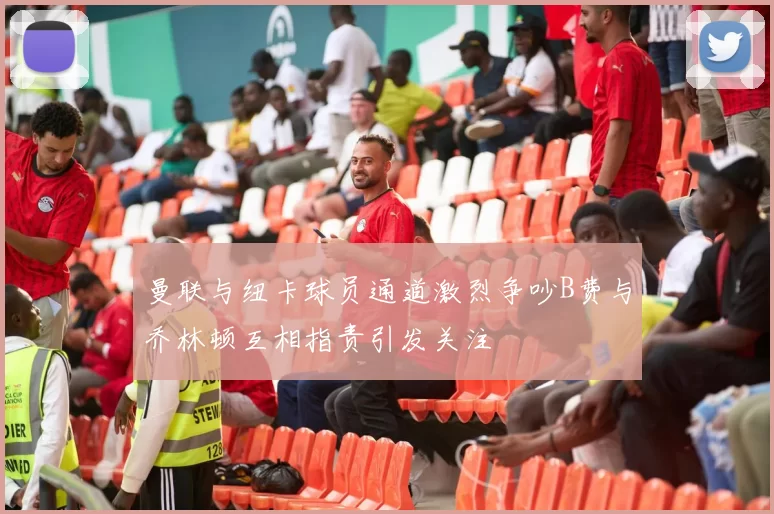 曼联与纽卡球员通道激烈争吵B费与乔林顿互相指责引发关注