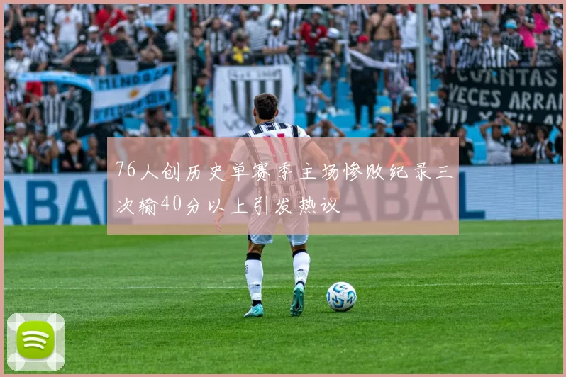 76人创历史单赛季主场惨败纪录三次输40分以上引发热议