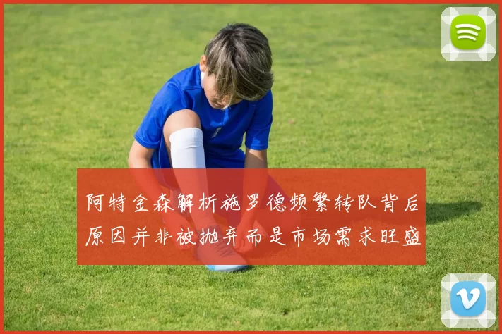 阿特金森解析施罗德频繁转队背后原因并非被抛弃而是市场需求旺盛