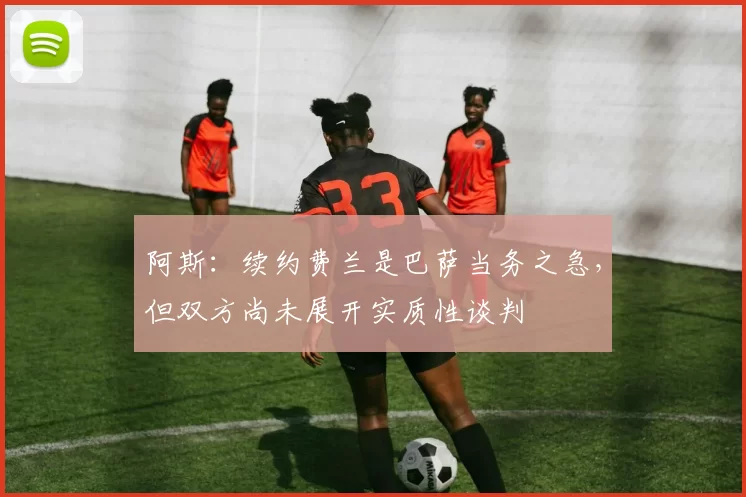 阿斯：续约费兰是巴萨当务之急，但双方尚未展开实质性谈判
