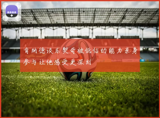 肯纳德谈东契奇被低估的能力亲身参与让他感受更深刻