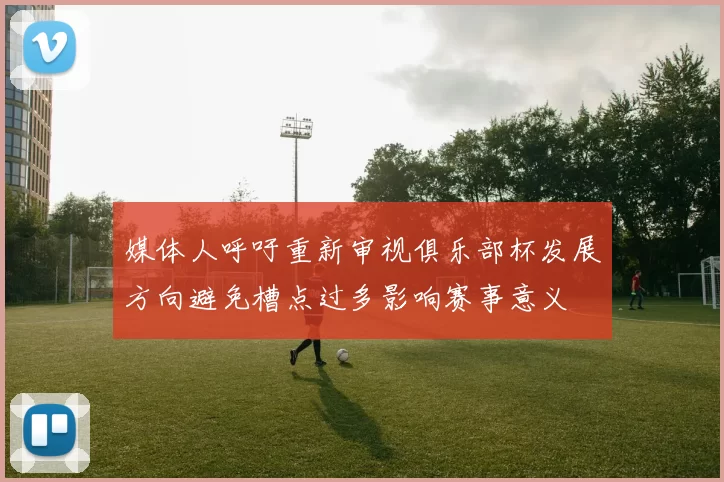 媒体人呼吁重新审视俱乐部杯发展方向避免槽点过多影响赛事意义