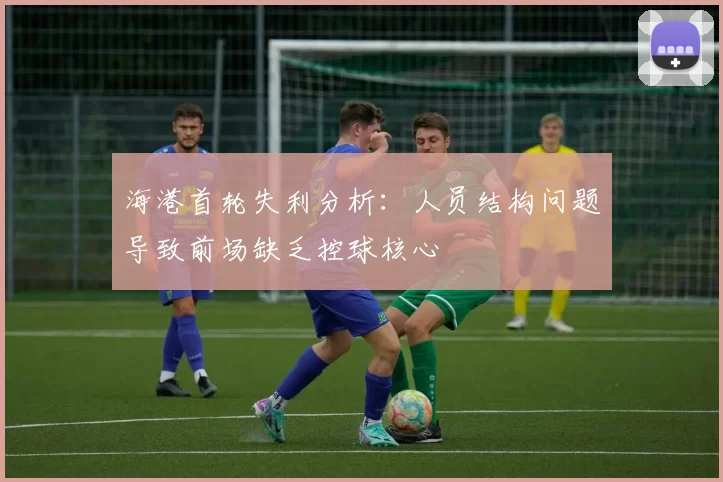 海港首轮失利分析：人员结构问题导致前场缺乏控球核心