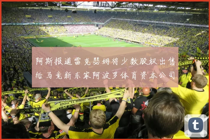 阿斯报道雷克瑟姆将少数股权出售给马竞新东家阿波罗体育资本公司