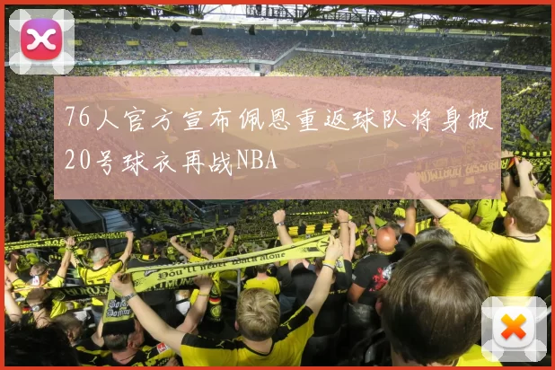 76人官方宣布佩恩重返球队将身披20号球衣再战NBA