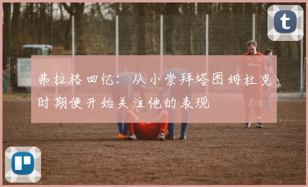 弗拉格回忆：从小崇拜塔图姆杜克时期便开始关注他的表现