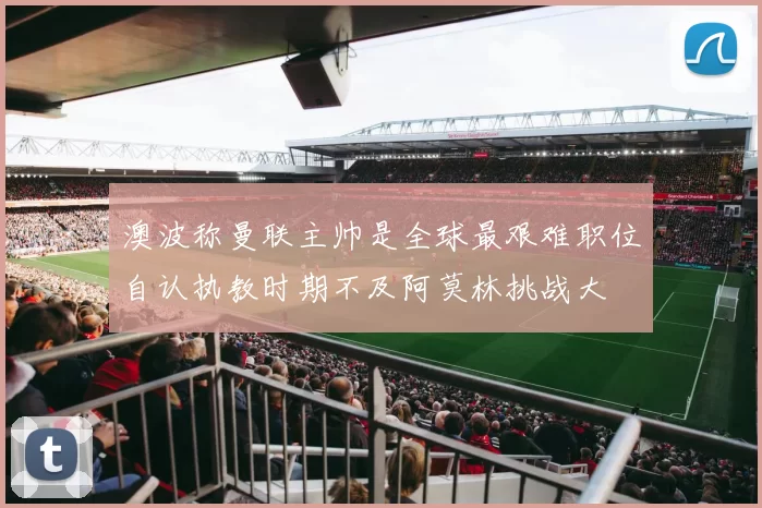 澳波称曼联主帅是全球最艰难职位自认执教时期不及阿莫林挑战大