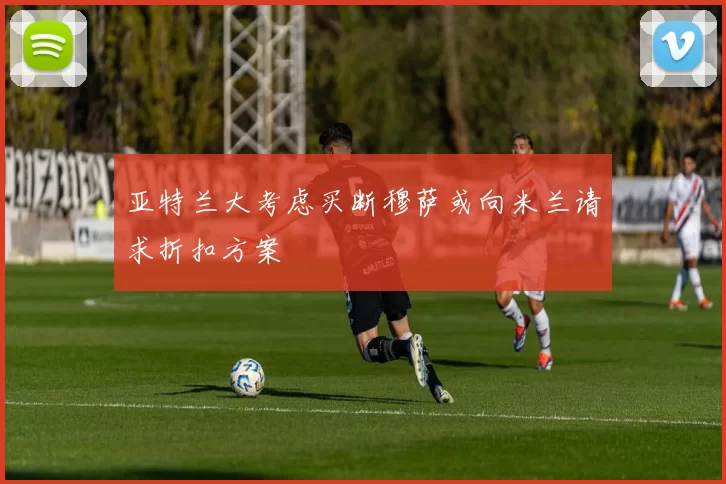 亚特兰大考虑买断穆萨或向米兰请求折扣方案
