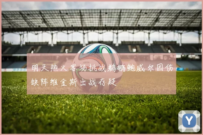 明天热火客场挑战鹈鹕鲍威尔因伤缺阵维金斯出战存疑