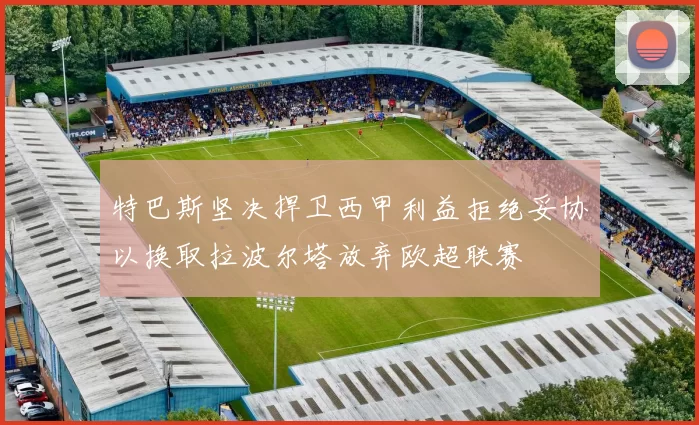 特巴斯坚决捍卫西甲利益拒绝妥协以换取拉波尔塔放弃欧超联赛
