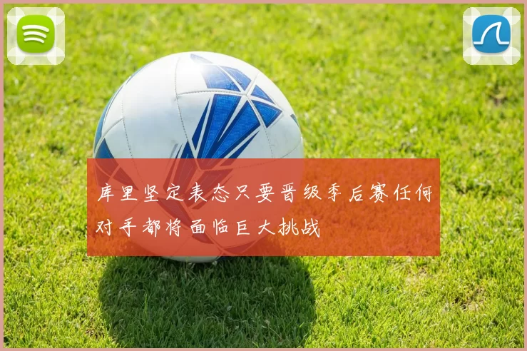 库里坚定表态只要晋级季后赛任何对手都将面临巨大挑战