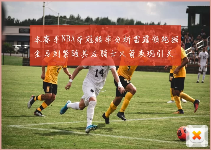 本赛季NBA夺冠赔率分析雷霆领跑掘金马刺紧随其后骑士火箭表现引关注